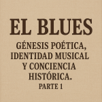 El Blues: Génesis Poética, Identidad Musical y Conciencia Histórica. Parte 1