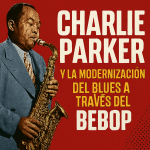 Charlie Parker y la Modernización del Blues a Través del Bebop